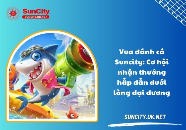 Vua đánh cá Suncity: Cơ hội nhận thưởng hấp dẫn dưới lòng đại dương